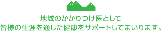 地域のかかりつけ医として皆様の生涯を通した健康をサポートしてまいります。